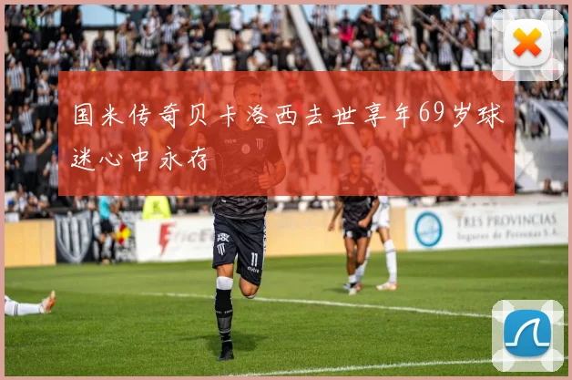 国米传奇贝卡洛西去世享年69岁球迷心中永存