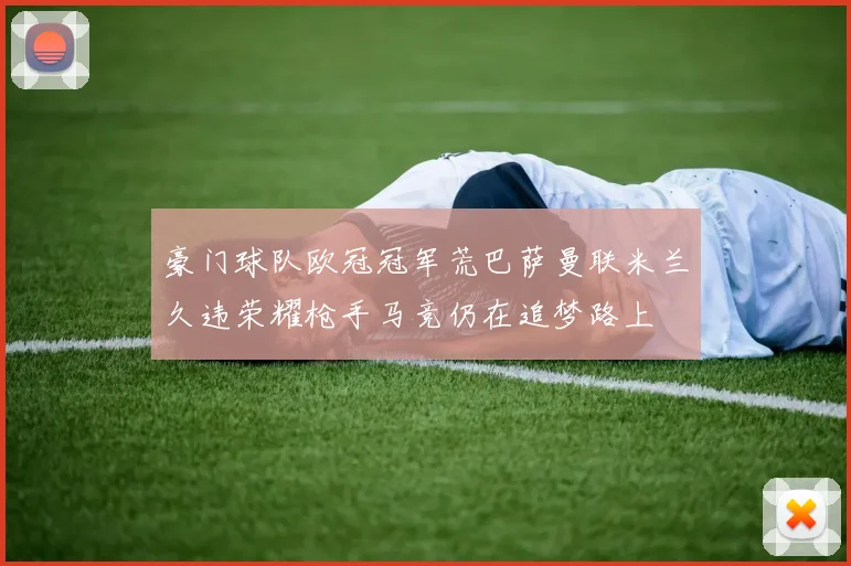 豪门球队欧冠冠军荒巴萨曼联米兰久违荣耀枪手马竞仍在追梦路上