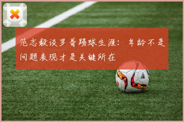 范志毅谈罗哥踢球生涯：年龄不是问题表现才是关键所在