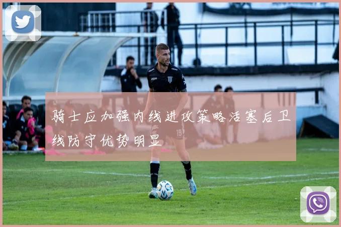 骑士应加强内线进攻策略活塞后卫线防守优势明显