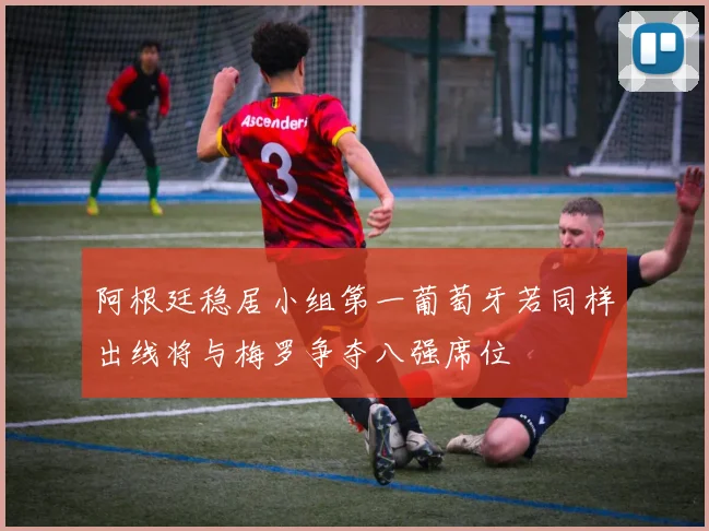 阿根廷稳居小组第一葡萄牙若同样出线将与梅罗争夺八强席位