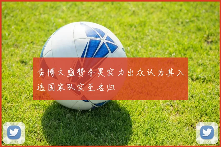 黄博文盛赞李昊实力出众认为其入选国家队实至名归