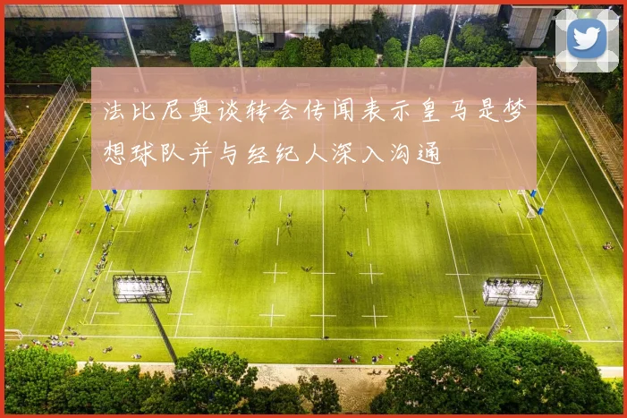 法比尼奥谈转会传闻表示皇马是梦想球队并与经纪人深入沟通