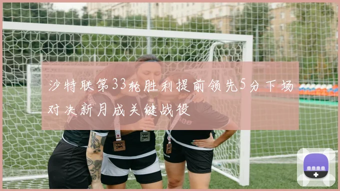 沙特联第33轮胜利提前领先5分下场对决新月成关键战役