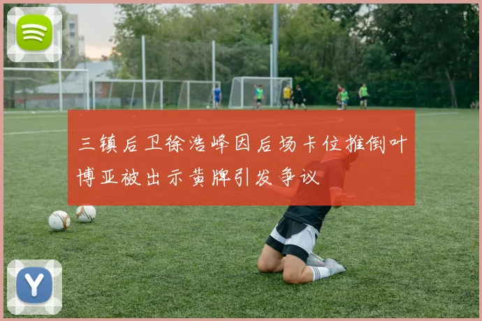 三镇后卫徐浩峰因后场卡位推倒叶博亚被出示黄牌引发争议