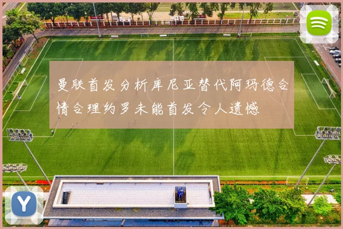 曼联首发分析库尼亚替代阿玛德合情合理约罗未能首发令人遗憾