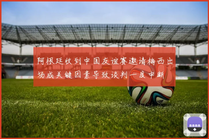 阿根廷收到中国友谊赛邀请梅西出场成关键因素导致谈判一度中断