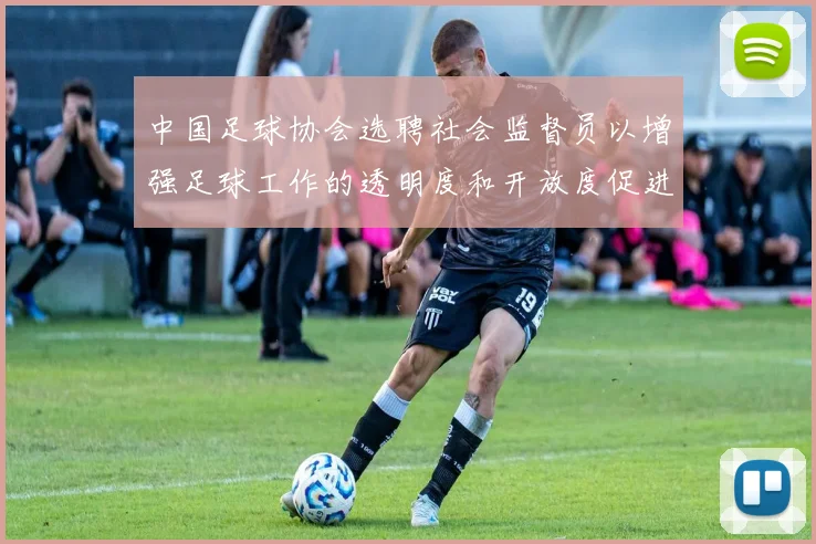 中国足球协会选聘社会监督员以增强足球工作的透明度和开放度促进足球事业发展