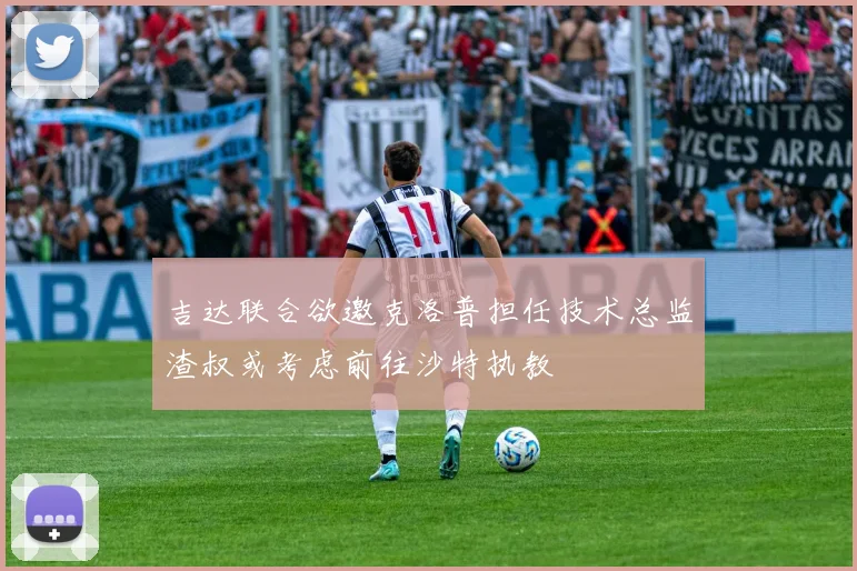 吉达联合欲邀克洛普担任技术总监渣叔或考虑前往沙特执教