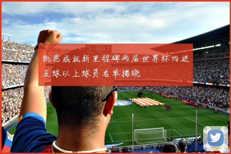 凯恩成就新里程碑两届世界杯均进五球以上球员名单揭晓