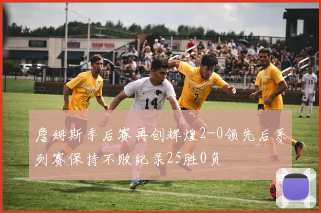 詹姆斯季后赛再创辉煌2-0领先后系列赛保持不败纪录25胜0负