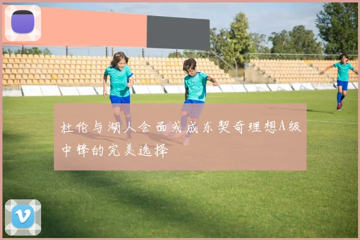杜伦与湖人会面或成东契奇理想A级中锋的完美选择