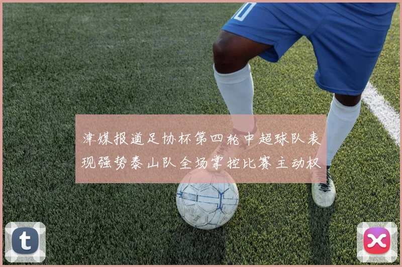 津媒报道足协杯第四轮中超球队表现强势泰山队全场掌控比赛主动权