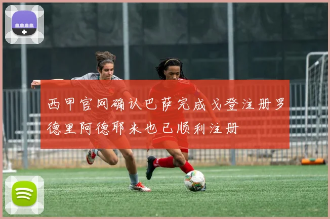 西甲官网确认巴萨完成戈登注册罗德里阿德耶米也已顺利注册