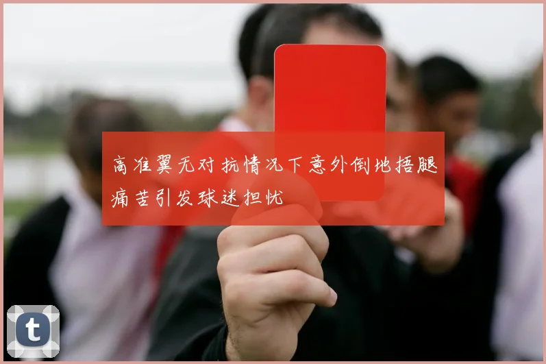 高准翼无对抗情况下意外倒地捂腿痛苦引发球迷担忧