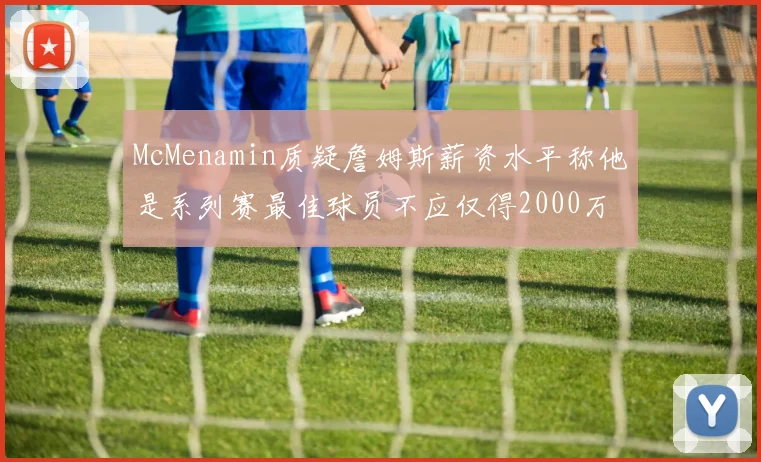 McMenamin质疑詹姆斯薪资水平称他是系列赛最佳球员不应仅得2000万