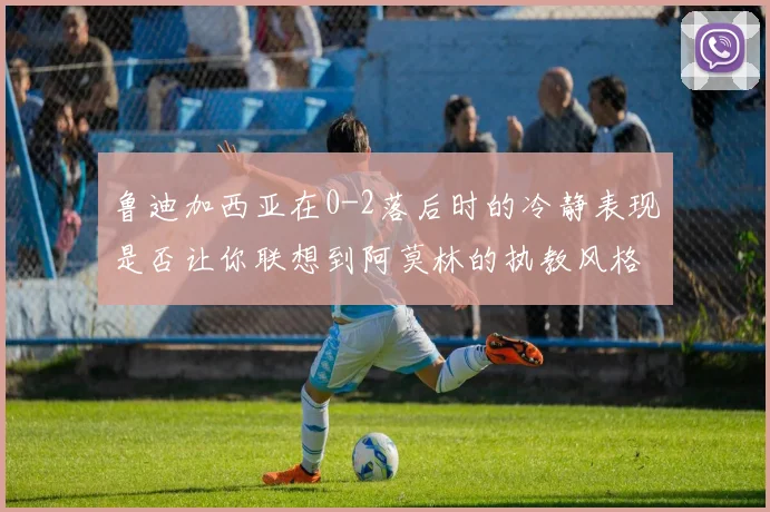 鲁迪加西亚在0-2落后时的冷静表现是否让你联想到阿莫林的执教风格