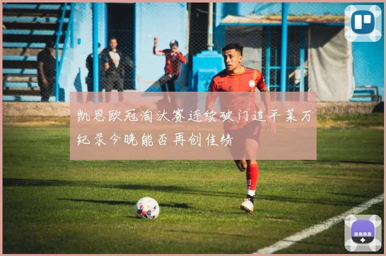 凯恩欧冠淘汰赛连续破门追平莱万纪录今晚能否再创佳绩