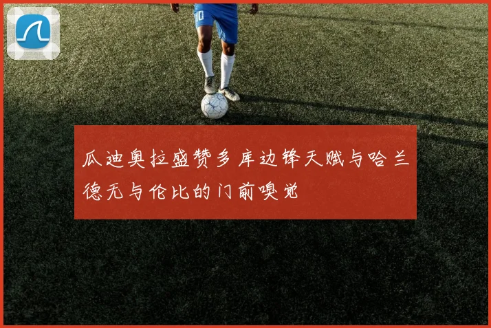瓜迪奥拉盛赞多库边锋天赋与哈兰德无与伦比的门前嗅觉