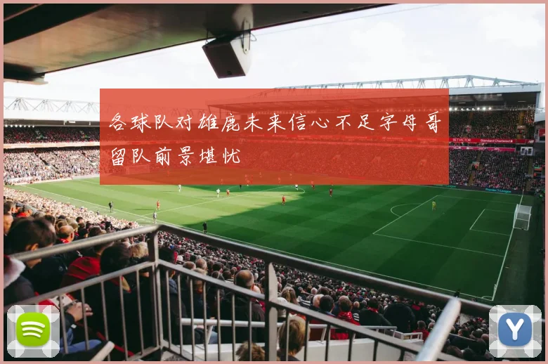 各球队对雄鹿未来信心不足字母哥留队前景堪忧