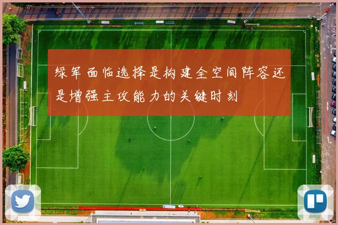 绿军面临选择是构建全空间阵容还是增强主攻能力的关键时刻